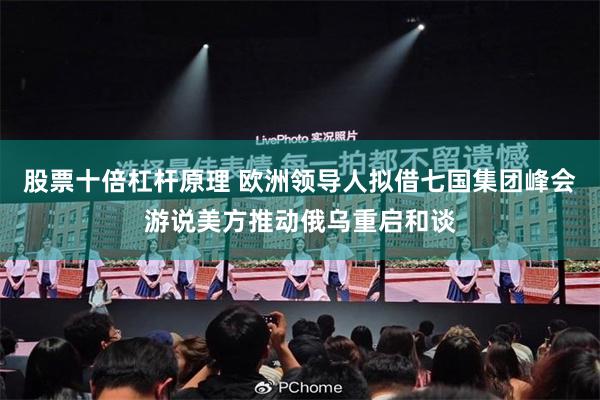股票十倍杠杆原理 欧洲领导人拟借七国集团峰会游说美方推动俄乌重启和谈