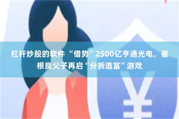 杠杆炒股的软件 “借势”2500亿亨通光电，崔根良父子再启“分拆造富”游戏