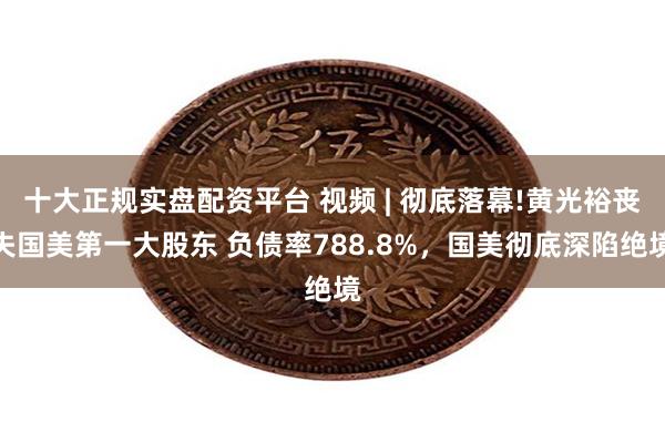 十大正规实盘配资平台 视频 | 彻底落幕!黄光裕丧失国美第一大股东 负债率788.8%，国美彻底深陷绝境