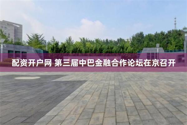 配资开户网 第三届中巴金融合作论坛在京召开