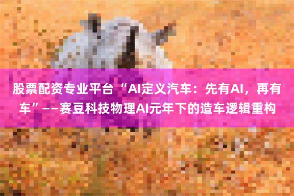 股票配资专业平台 “AI定义汽车：先有AI，再有车”——赛豆科技物理AI元年下的造车逻辑重构