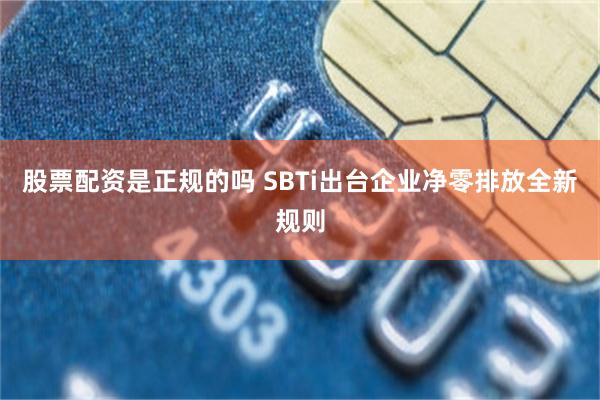 股票配资是正规的吗 SBTi出台企业净零排放全新规则