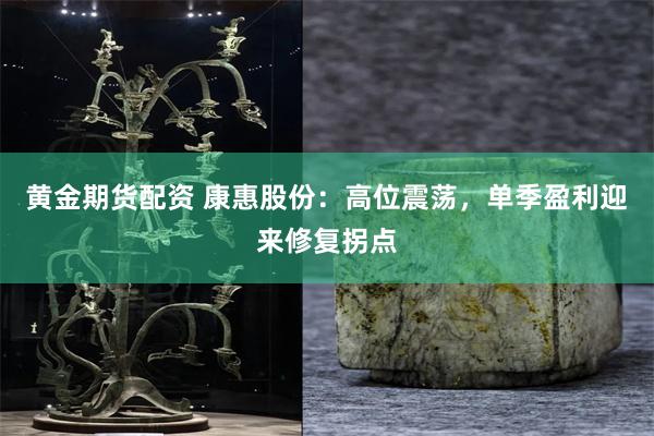 黄金期货配资 康惠股份：高位震荡，单季盈利迎来修复拐点