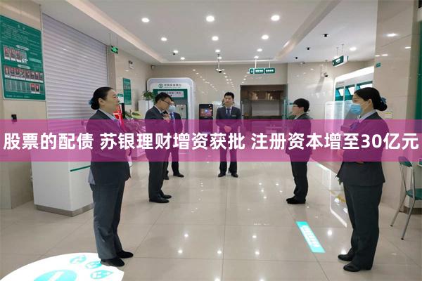 股票的配债 苏银理财增资获批 注册资本增至30亿元