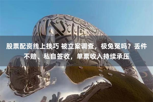 股票配资线上技巧 被立案调查，极兔冤吗？丢件不赔、私自签收，单票收入持续承压