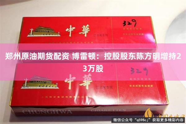 郑州原油期货配资 博雷顿：控股股东陈方明增持23万股