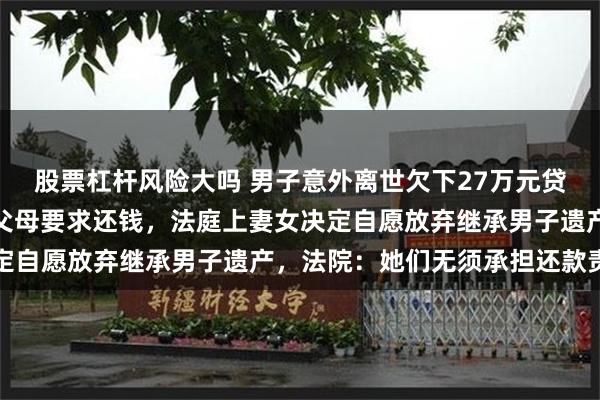 股票杠杆风险大吗 男子意外离世欠下27万元贷款，银行起诉其妻女及父母要求还钱，法庭上妻女决定自愿放弃继承男子遗产，法院：她们无须承担还款责任