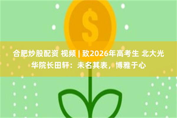 合肥炒股配资 视频 | 致2026年高考生 北大光华院长田轩：未名其表，博雅于心