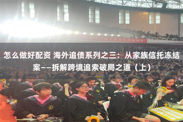 怎么做好配资 海外追债系列之三：从家族信托冻结案——拆解跨境追索破局之道（上）