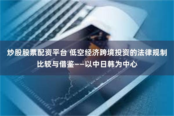 炒股股票配资平台 低空经济跨境投资的法律规制比较与借鉴——以中日韩为中心
