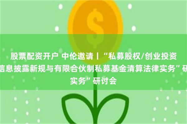 股票配资开户 中伦邀请丨“私募股权/创业投资基金信息披露新规与有限合伙制私募基金清算法律实务”研讨会