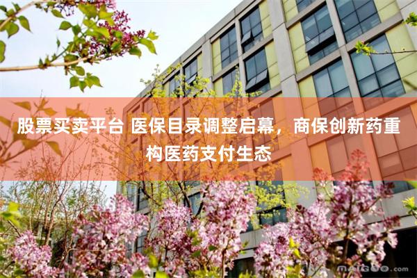 股票买卖平台 医保目录调整启幕，商保创新药重构医药支付生态