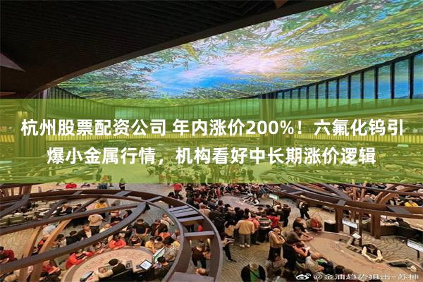 杭州股票配资公司 年内涨价200%！六氟化钨引爆小金属行情，机构看好中长期涨价逻辑