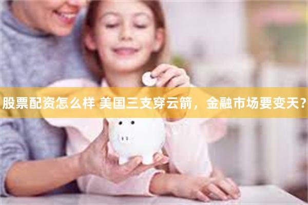股票配资怎么样 美国三支穿云箭，金融市场要变天？
