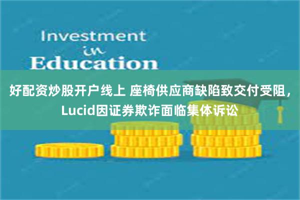 好配资炒股开户线上 座椅供应商缺陷致交付受阻，Lucid因证券欺诈面临集体诉讼