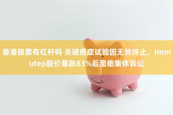香港股票有杠杆吗 关键癌症试验因无效终止，Immutep股价暴跌83%后面临集体诉讼