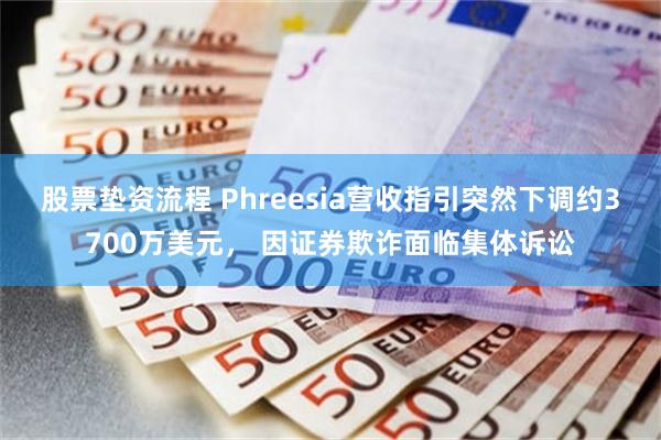 股票垫资流程 Phreesia营收指引突然下调约3700万美元， 因证券欺诈面临集体诉讼