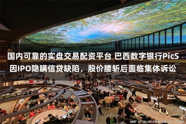 国内可靠的实盘交易配资平台 巴西数字银行PicS因IPO隐瞒信贷缺陷，股价腰斩后面临集体诉讼