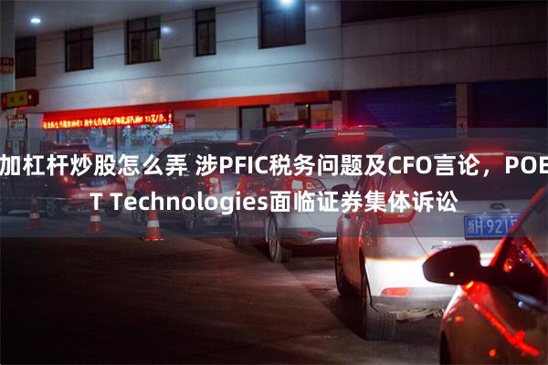 加杠杆炒股怎么弄 涉PFIC税务问题及CFO言论，POET Technologies面临证券集体诉讼