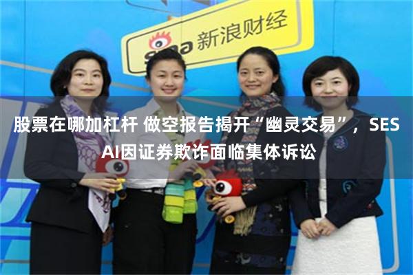 股票在哪加杠杆 做空报告揭开“幽灵交易”，SES AI因证券欺诈面临集体诉讼