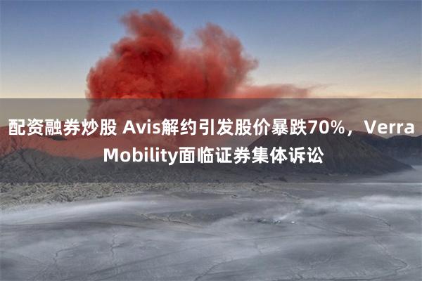 配资融券炒股 Avis解约引发股价暴跌70%，Verra Mobility面临证券集体诉讼