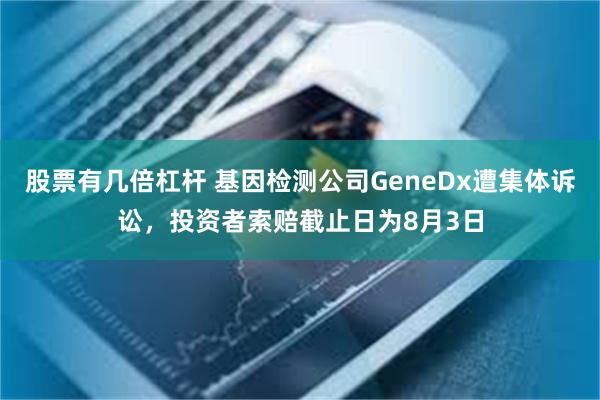 股票有几倍杠杆 基因检测公司GeneDx遭集体诉讼，投资者索赔截止日为8月3日