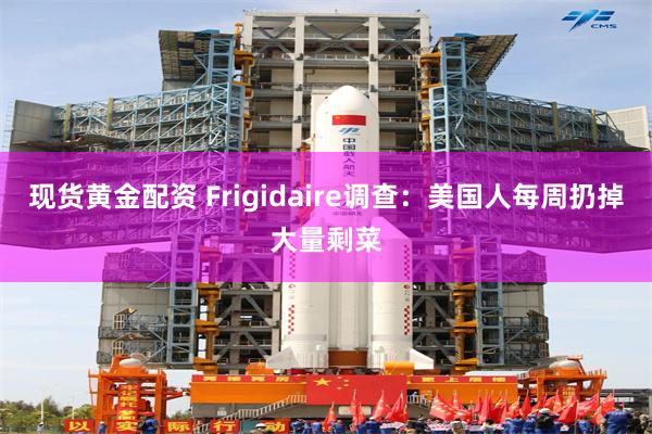 现货黄金配资 Frigidaire调查：美国人每周扔掉大量剩菜