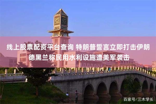 线上股票配资平台查询 特朗普誓言立即打击伊朗 德黑兰称民用水利设施遭美军袭击