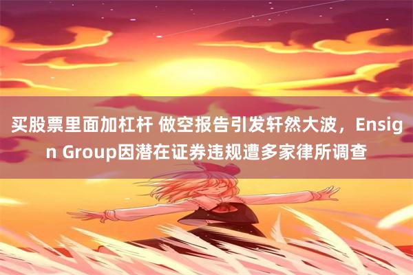 买股票里面加杠杆 做空报告引发轩然大波，Ensign Group因潜在证券违规遭多家律所调查