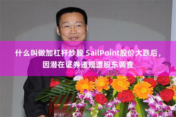 什么叫做加杠杆炒股 SailPoint股价大跌后，因潜在证券违规遭股东调查