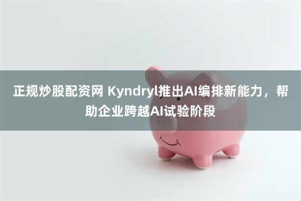 正规炒股配资网 Kyndryl推出AI编排新能力，帮助企业跨越AI试验阶段