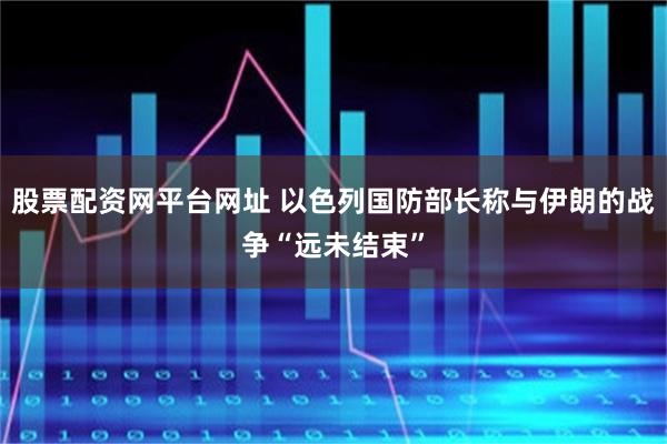股票配资网平台网址 以色列国防部长称与伊朗的战争“远未结束”