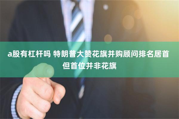 a股有杠杆吗 特朗普大赞花旗并购顾问排名居首 但首位并非花旗