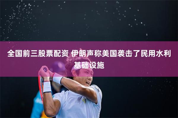 全国前三股票配资 伊朗声称美国袭击了民用水利基础设施