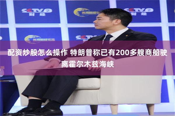 配资炒股怎么操作 特朗普称已有200多艘商船驶离霍尔木兹海峡