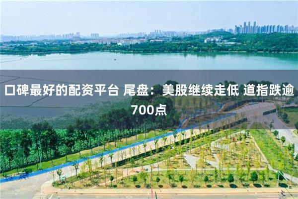 口碑最好的配资平台 尾盘：美股继续走低 道指跌逾700点