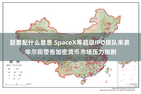 股票配什么意思 SpaceX等超级IPO排队来袭 华尔街警告加密货币市场压力加剧