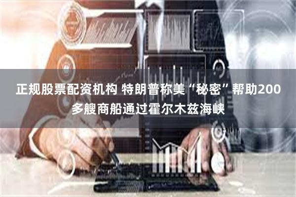 正规股票配资机构 特朗普称美“秘密”帮助200多艘商船通过霍尔木兹海峡