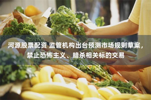河源股票配资 监管机构出台预测市场规则草案，禁止恐怖主义、暗杀相关标的交易