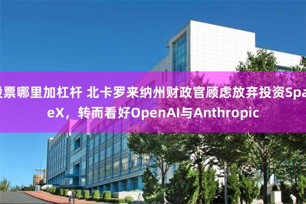 股票哪里加杠杆 北卡罗来纳州财政官顾虑放弃投资SpaceX，转而看好OpenAI与Anthropic