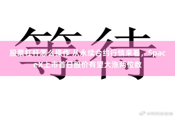 股票杠杆怎么操作 从永续合约行情来看，SpaceX上市首日股价有望大涨两位数