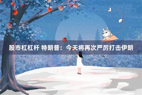 股市杠杠杆 特朗普：今天将再次严厉打击伊朗