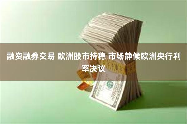 融资融券交易 欧洲股市持稳 市场静候欧洲央行利率决议