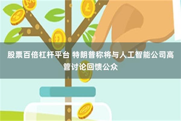 股票百倍杠杆平台 特朗普称将与人工智能公司高管讨论回馈公众