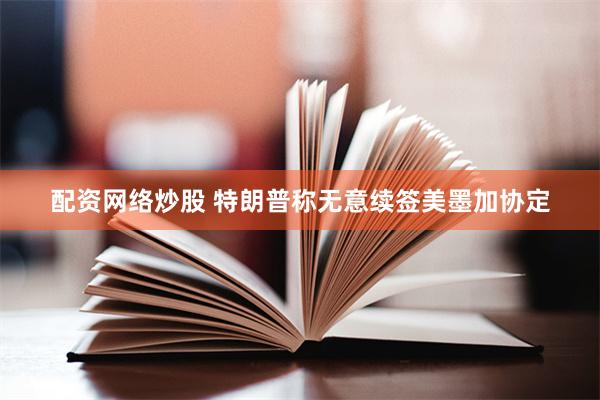 配资网络炒股 特朗普称无意续签美墨加协定
