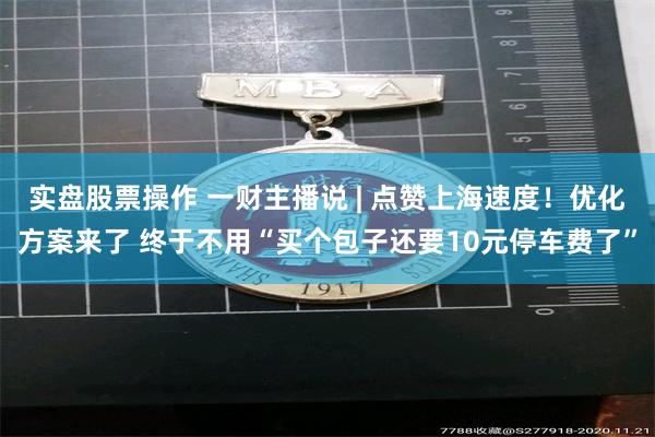 实盘股票操作 一财主播说 | 点赞上海速度！优化方案来了 终于不用“买个包子还要10元停车费了”