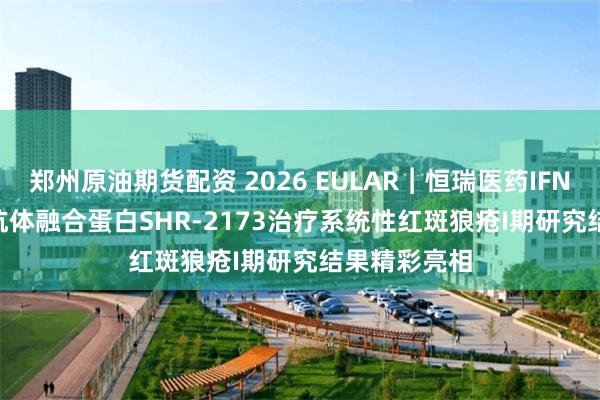 郑州原油期货配资 2026 EULAR︱恒瑞医药IFNAR1/TACI抗体融合蛋白SHR-2173治疗系统性红斑狼疮I期研究结果精彩亮相