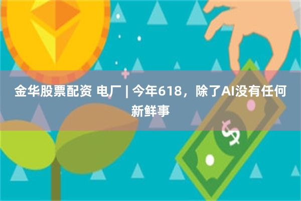 金华股票配资 电厂 | 今年618，除了AI没有任何新鲜事