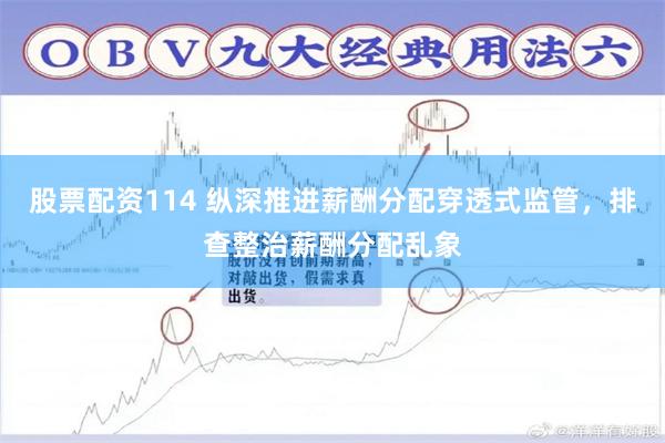 股票配资114 纵深推进薪酬分配穿透式监管，排查整治薪酬分配乱象