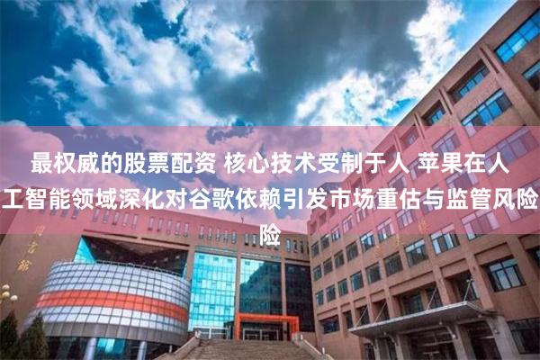 最权威的股票配资 核心技术受制于人 苹果在人工智能领域深化对谷歌依赖引发市场重估与监管风险